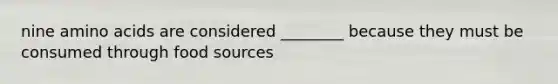 nine amino acids are considered ________ because they must be consumed through food sources
