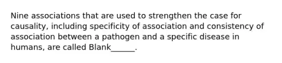 Nine associations that are used to strengthen the case for causality, including specificity of association and consistency of association between a pathogen and a specific disease in humans, are called Blank______.