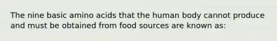 The nine basic amino acids that the human body cannot produce and must be obtained from food sources are known as: