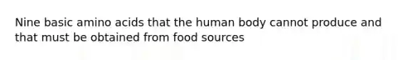 Nine basic amino acids that the human body cannot produce and that must be obtained from food sources