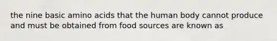 the nine basic <a href='https://www.questionai.com/knowledge/k9gb720LCl-amino-acids' class='anchor-knowledge'>amino acids</a> that the human body cannot produce and must be obtained from food sources are known as