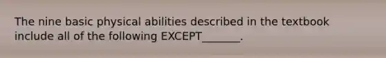 The nine basic physical abilities described in the textbook include all of the following​ EXCEPT_______.