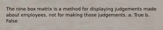 The nine box matrix is a method for displaying judgements made about employees, not for making those judgements. a. True b. False