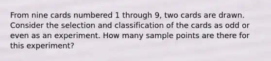 From nine cards numbered 1 through 9, two cards are drawn. Consider the selection and classification of the cards as odd or even as an experiment. How many sample points are there for this experiment?