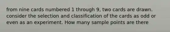 from nine cards numbered 1 through 9, two cards are drawn. consider the selection and classification of the cards as odd or even as an experiment. How many sample points are there