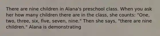 There are nine children in Alana's preschool class. When you ask her how many children there are in the class, she counts: "One, two, three, six, five, seven, nine." Then she says, "there are nine children." Alana is demonstrating