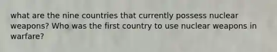 what are the nine countries that currently possess nuclear weapons? Who was the first country to use nuclear weapons in warfare?