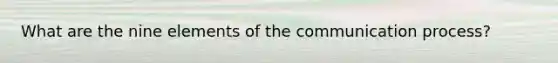 What are the nine elements of the communication process?