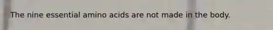 The nine essential amino acids are not made in the body.