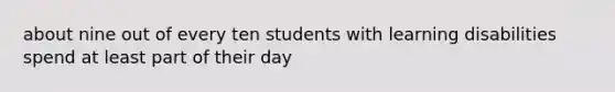 about nine out of every ten students with learning disabilities spend at least part of their day