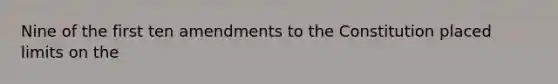 Nine of the first ten amendments to the Constitution placed limits on the