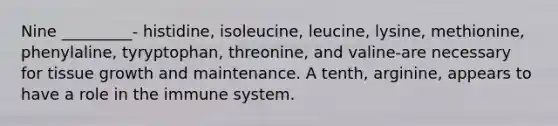 Nine _________- histidine, isoleucine, leucine, lysine, methionine, phenylaline, tyryptophan, threonine, and valine-are necessary for tissue growth and maintenance. A tenth, arginine, appears to have a role in the immune system.