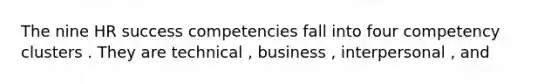 The nine HR success competencies fall into four competency clusters . They are technical , business , interpersonal , and