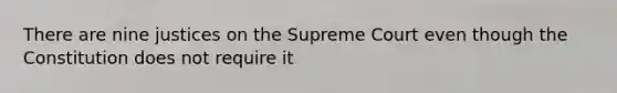 There are nine justices on the Supreme Court even though the Constitution does not require it