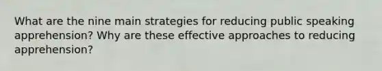 What are the nine main strategies for reducing public speaking apprehension? Why are these effective approaches to reducing apprehension?