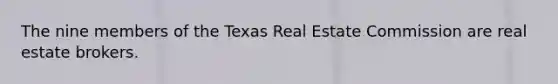 The nine members of the Texas Real Estate Commission are real estate brokers.