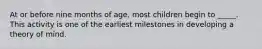 At or before nine months of age, most children begin to _____. This activity is one of the earliest milestones in developing a theory of mind.