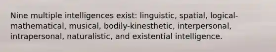 Nine multiple intelligences exist: linguistic, spatial, logical-mathematical, musical, bodily-kinesthetic, interpersonal, intrapersonal, naturalistic, and existential intelligence.