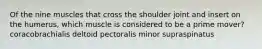 Of the nine muscles that cross the shoulder joint and insert on the humerus, which muscle is considered to be a prime mover? coracobrachialis deltoid pectoralis minor supraspinatus