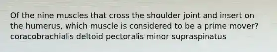 Of the nine muscles that cross the shoulder joint and insert on the humerus, which muscle is considered to be a prime mover? coracobrachialis deltoid pectoralis minor supraspinatus