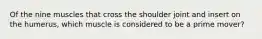 Of the nine muscles that cross the shoulder joint and insert on the humerus, which muscle is considered to be a prime mover?