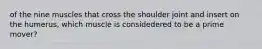 of the nine muscles that cross the shoulder joint and insert on the humerus, which muscle is considedered to be a prime mover?
