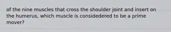 of the nine muscles that cross the shoulder joint and insert on the humerus, which muscle is considedered to be a prime mover?