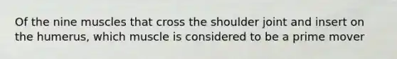 Of the nine muscles that cross the shoulder joint and insert on the humerus, which muscle is considered to be a prime mover