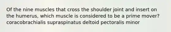 Of the nine muscles that cross the shoulder joint and insert on the humerus, which muscle is considered to be a prime mover? coracobrachialis supraspinatus deltoid pectoralis minor