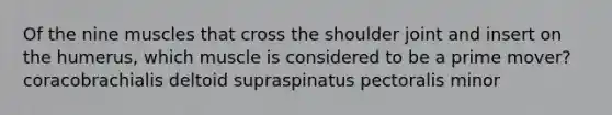 Of the nine muscles that cross the shoulder joint and insert on the humerus, which muscle is considered to be a prime mover? coracobrachialis deltoid supraspinatus pectoralis minor