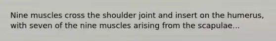 Nine muscles cross the shoulder joint and insert on the humerus, with seven of the nine muscles arising from the scapulae...