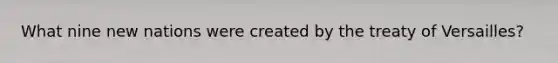 What nine new nations were created by the treaty of Versailles?