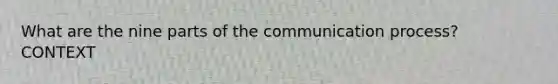 What are the nine parts of the communication process? CONTEXT