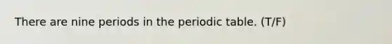 There are nine periods in the periodic table. (T/F)