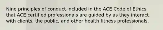 Nine principles of conduct included in the ACE Code of Ethics that ACE certified professionals are guided by as they interact with clients, the public, and other health fitness professionals.