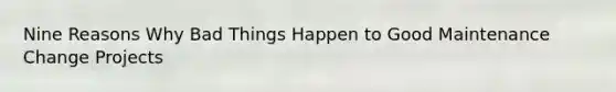 Nine Reasons Why Bad Things Happen to Good Maintenance Change Projects