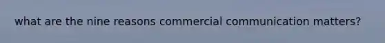 what are the nine reasons commercial communication matters?