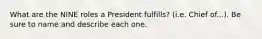 What are the NINE roles a President fulfills? (i.e. Chief of...). Be sure to name and describe each one.