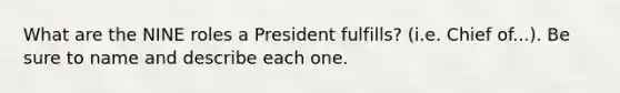 What are the NINE roles a President fulfills? (i.e. Chief of...). Be sure to name and describe each one.