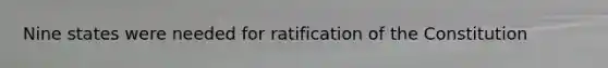 Nine states were needed for ratification of the Constitution
