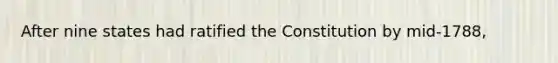 After nine states had ratified the Constitution by mid-1788,