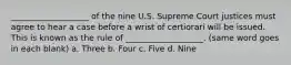 ___________________ of the nine U.S. Supreme Court justices must agree to hear a case before a wrist of certiorari will be issued. This is known as the rule of ___________________. (same word goes in each blank) a. Three b. Four c. Five d. Nine