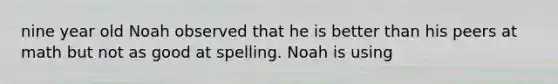 nine year old Noah observed that he is better than his peers at math but not as good at spelling. Noah is using