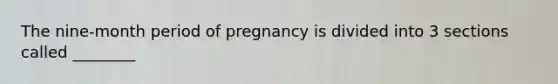 The nine-month period of pregnancy is divided into 3 sections called ________