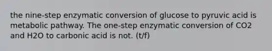 the nine-step enzymatic conversion of glucose to pyruvic acid is metabolic pathway. The one-step enzymatic conversion of CO2 and H2O to carbonic acid is not. (t/f)