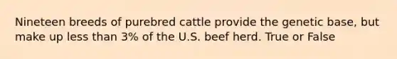 Nineteen breeds of purebred cattle provide the genetic base, but make up <a href='https://www.questionai.com/knowledge/k7BtlYpAMX-less-than' class='anchor-knowledge'>less than</a> 3% of the U.S. beef herd. True or False