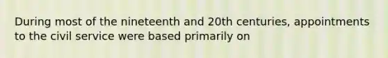 During most of the nineteenth and 20th centuries, appointments to the civil service were based primarily on