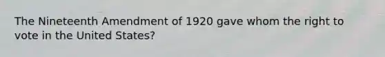 The Nineteenth Amendment of 1920 gave whom the right to vote in the United States?