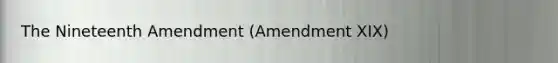 The Nineteenth Amendment (Amendment XIX)