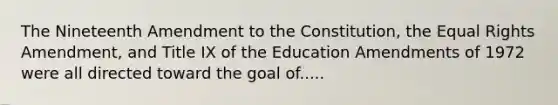 The Nineteenth Amendment to the Constitution, the Equal Rights Amendment, and Title IX of the Education Amendments of 1972 were all directed toward the goal of.....